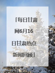 每日甘肃网6月16日甘肃热点新闻回顾