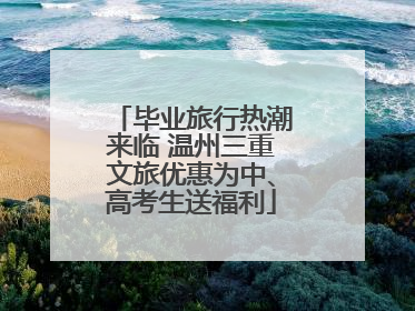 毕业旅行热潮来临 温州三重文旅优惠为中、高考生送福利