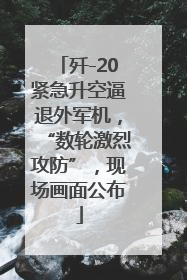 歼-20紧急升空逼退外军机，“数轮激烈攻防”，现场画面公布