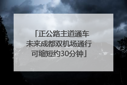 正公路主道通车 未来成都双机场通行可缩短约30分钟
