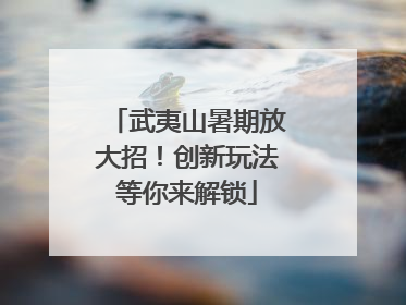 武夷山暑期放大招！创新玩法等你来解锁