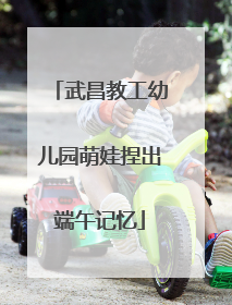 武昌教工幼儿园萌娃捏出端午记忆