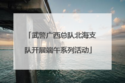 武警广西总队北海支队开展端午系列活动