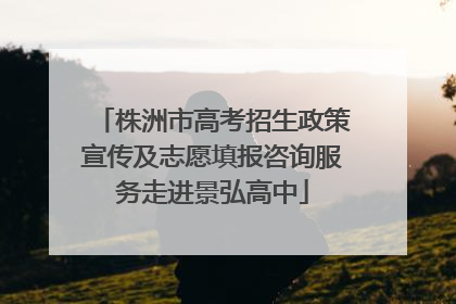 株洲市高考招生政策宣传及志愿填报咨询服务走进景弘高中