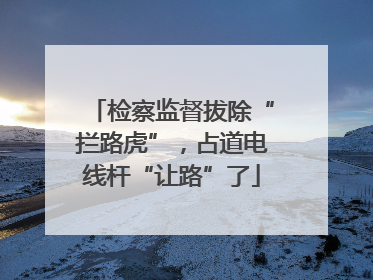 检察监督拔除“拦路虎”，占道电线杆“让路”了