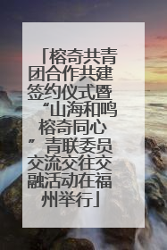 榕奇共青团合作共建签约仪式暨“山海和鸣 榕奇同心”青联委员交流交往交融活动在福州举行