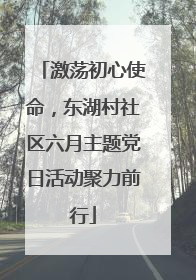 激荡初心使命，东湖村社区六月主题党日活动聚力前行