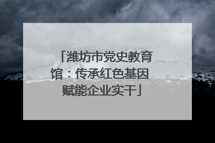 潍坊市党史教育馆：传承红色基因 赋能企业实干