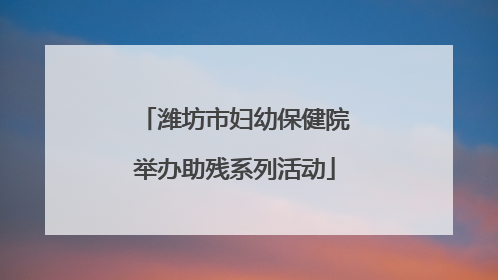 潍坊市妇幼保健院举办助残系列活动