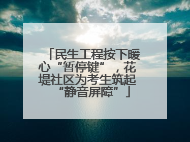 民生工程按下暖心“暂停键”，花堤社区为考生筑起“静音屏障”