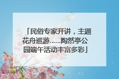 民俗专家开讲，主题花舟巡游……陶然亭公园端午活动丰富多彩