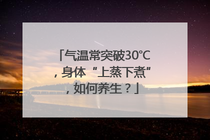 气温常突破30℃，身体“上蒸下煮”，如何养生？