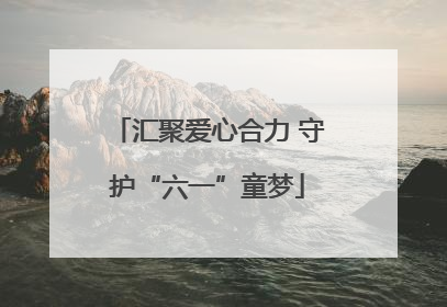 汇聚爱心合力 守护“六一”童梦