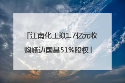 江南化工拟1.7亿元收购峨边国昌51%股权