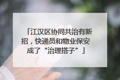 江汉区协同共治有新招，快递员和物业保安成了“治理搭子”