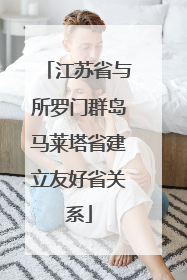 江苏省与所罗门群岛马莱塔省建立友好省关系
