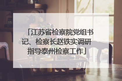 江苏省检察院党组书记、检察长赵铁实调研指导泰州检察工作