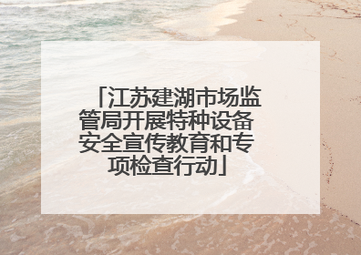 江苏建湖市场监管局开展特种设备安全宣传教育和专项检查行动