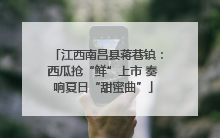 江西南昌县蒋巷镇：西瓜抢“鲜”上市 奏响夏日“甜蜜曲”