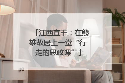 江西宜丰：在熊雄故居上一堂“行走的思政课”