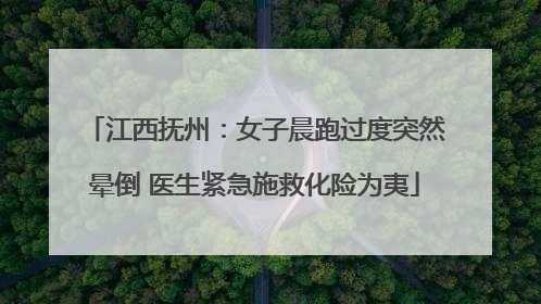 江西抚州：女子晨跑过度突然晕倒 医生紧急施救化险为夷