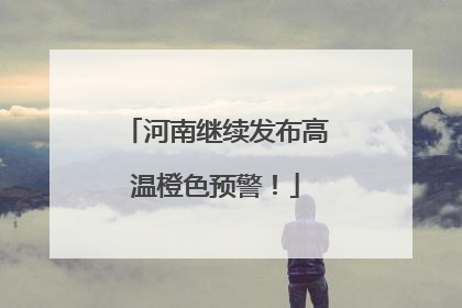 河南继续发布高温橙色预警！