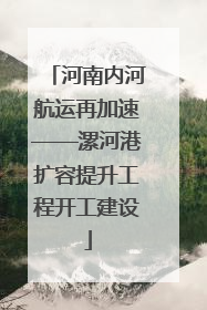 河南内河航运再加速——漯河港扩容提升工程开工建设