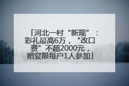 河北一村“新规”：彩礼最高6万，“改口费”不超2000元，婚宴限每户1人参加