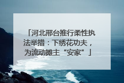 河北邢台推行柔性执法举措：下绣花功夫，为流动摊主“安家”