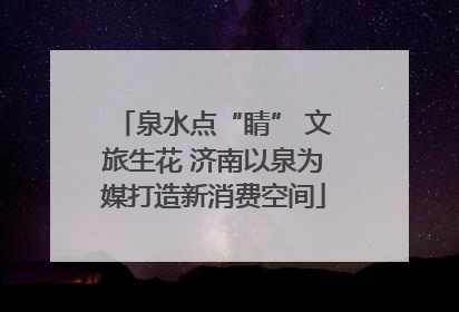 泉水点“睛” 文旅生花 济南以泉为媒打造新消费空间