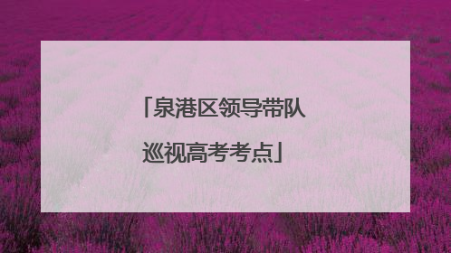 泉港区领导带队巡视高考考点