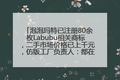 泡泡玛特已注册80余枚Labubu相关商标，二手市场价格已上千元，仿版工厂负责人：都在欠货，根本不够分