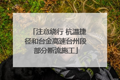 注意绕行 杭温捷径和台金高速台州段部分断流施工