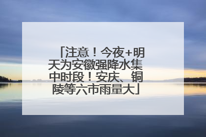 注意！今夜+明天为安徽强降水集中时段！安庆、铜陵等六市雨量大