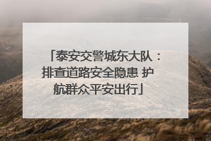 泰安交警城东大队：排查道路安全隐患 护航群众平安出行