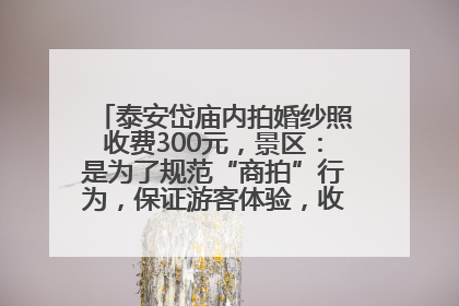 泰安岱庙内拍婚纱照收费300元，景区：是为了规范“商拍”行为，保证游客体验，收取费用全部上交国库