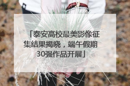 泰安高校最美影像征集结果揭晓，端午假期30强作品开展