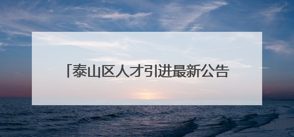 泰山区人才引进最新公告，这9人递补进入面试！