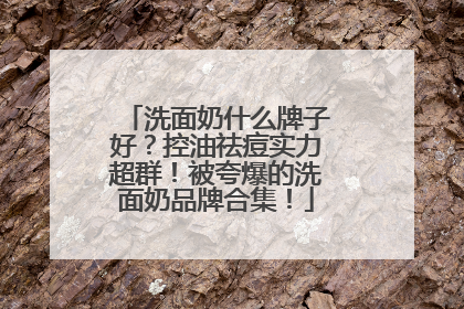 洗面奶什么牌子好？控油祛痘实力超群！被夸爆的洗面奶品牌合集！
