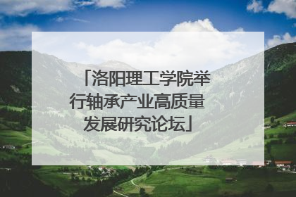 洛阳理工学院举行轴承产业高质量发展研究论坛