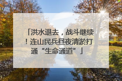 洪水退去，战斗继续！连山民兵昼夜清淤打通“生命通道”