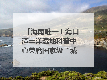 海南唯一！海口潭丰洋湿地科普中心荣膺国家级“城市儿童友好空间建设园区”称号