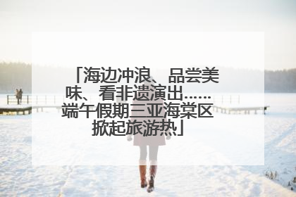 海边冲浪、品尝美味、看非遗演出……端午假期三亚海棠区掀起旅游热