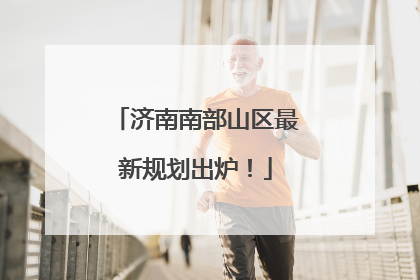 济南南部山区最新规划出炉！