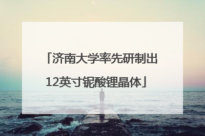 济南大学率先研制出12英寸铌酸锂晶体