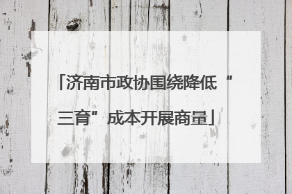 济南市政协围绕降低“三育”成本开展商量