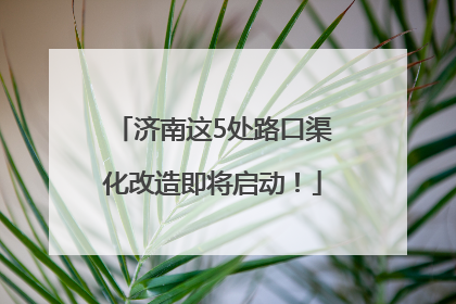 济南这5处路口渠化改造即将启动！