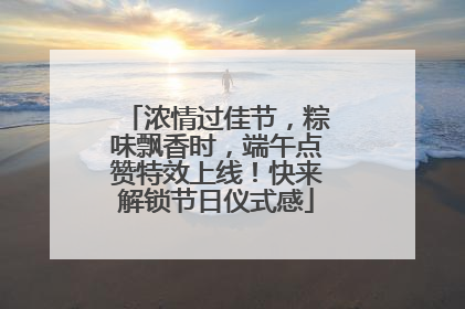 浓情过佳节，粽味飘香时，端午点赞特效上线！快来解锁节日仪式感