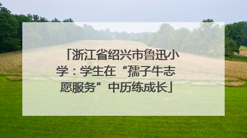 浙江省绍兴市鲁迅小学：学生在“孺子牛志愿服务”中历练成长