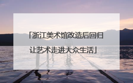 浙江美术馆改造后回归 让艺术走进大众生活